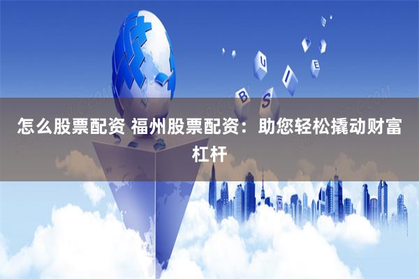 怎么股票配资 福州股票配资：助您轻松撬动财富杠杆