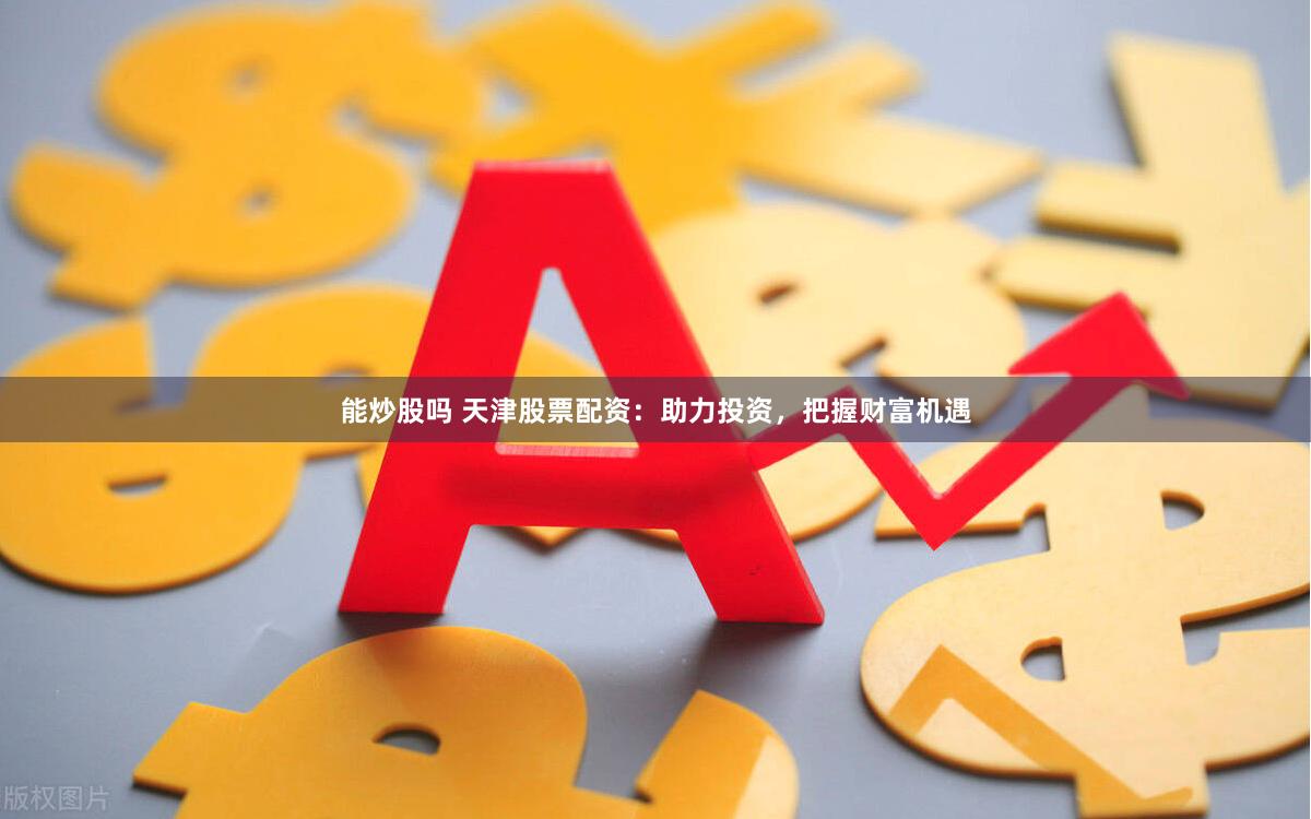 能炒股吗 天津股票配资：助力投资，把握财富机遇