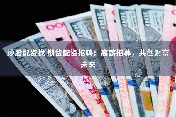 炒股配资找 期货配资招聘：高薪招募，共创财富未来