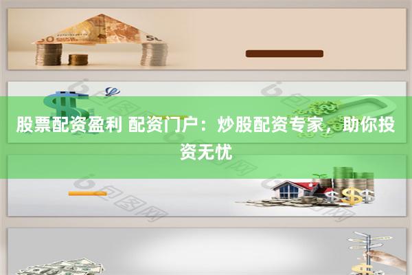 股票配资盈利 配资门户：炒股配资专家，助你投资无忧