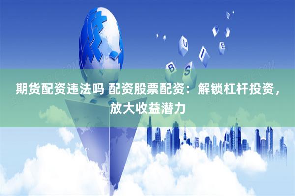 期货配资违法吗 配资股票配资：解锁杠杆投资，放大收益潜力