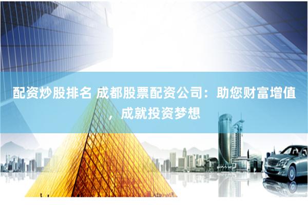 配资炒股排名 成都股票配资公司：助您财富增值，成就投资梦想