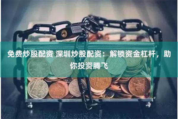 免费炒股配资 深圳炒股配资：解锁资金杠杆，助你投资腾飞