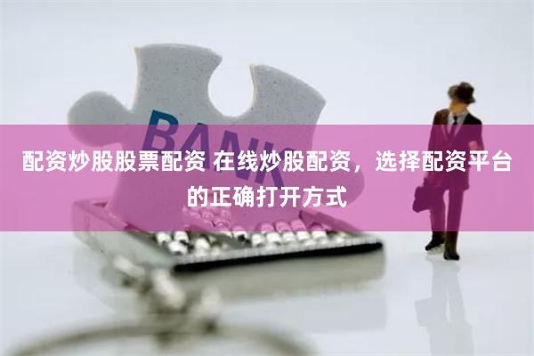 配资炒股股票配资 在线炒股配资，选择配资平台的正确打开方式