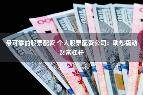 最可靠的股票配资 个人股票配资公司：助您撬动财富杠杆
