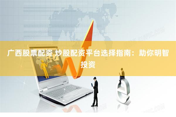 广西股票配资 炒股配资平台选择指南：助你明智投资