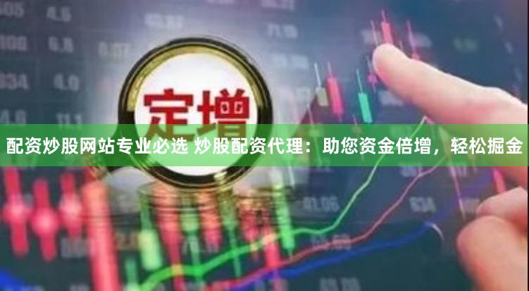 配资炒股网站专业必选 炒股配资代理：助您资金倍增，轻松掘金